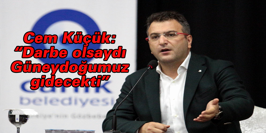 Cem Küçük: “Darbe olsaydı Güneydoğumuz gidecekti”