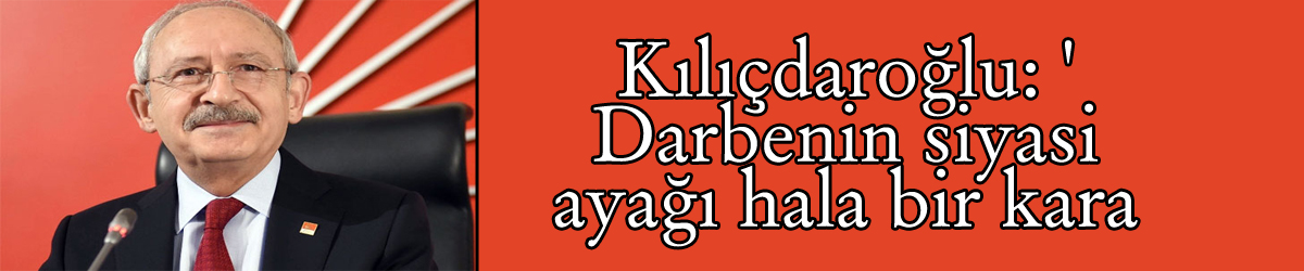 Kılıçdaroğlu: 'Darbenin siyasi ayağı hala bir kara kutu'