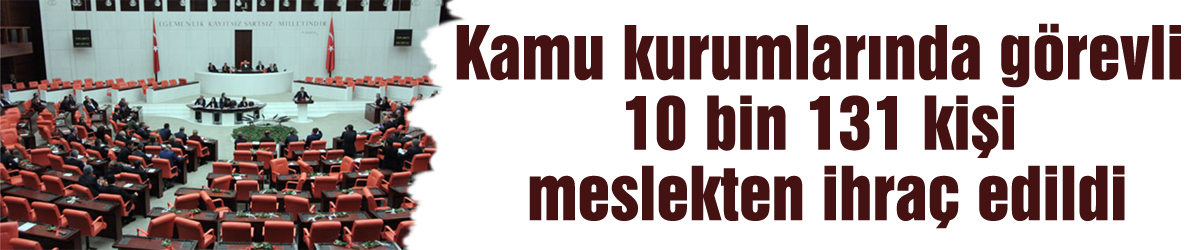 Kamu kurumlarında görevli 10 bin 131 kişi meslekten ihraç edildi