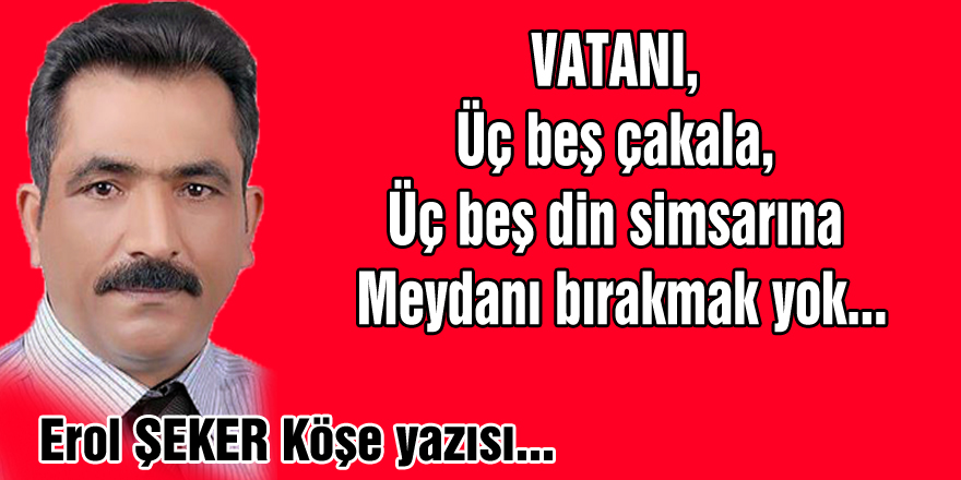 Üç beş çakala, üç beş din simsarına meydan bırakmak yok!..