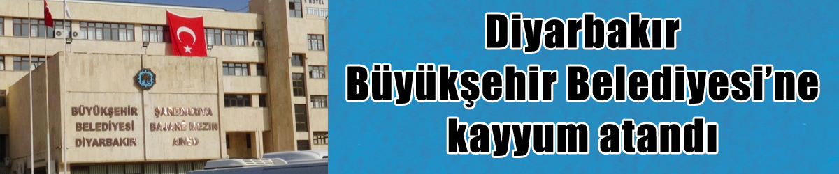 Diyarbakır Büyükşehir Belediyesi’ne kayyum atandı