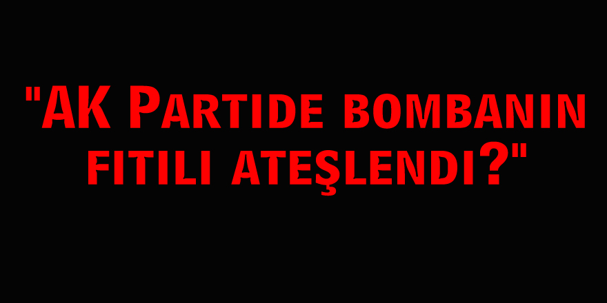 "AK Partide bombanın fitili ateşlendi?"