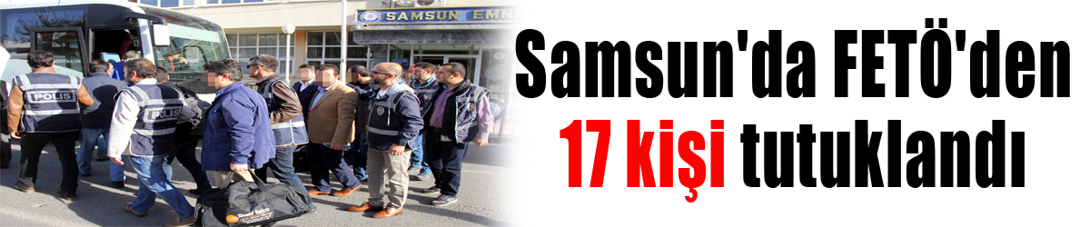 Samsun'da FETÖ'den 17 kişi tutuklandı
