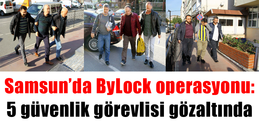 Samsun’da ByLock operasyonu: 5 güvenlik görevlisi gözaltında