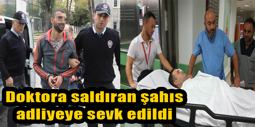 Doktora saldıran şahıs adliyeye sevk edildi