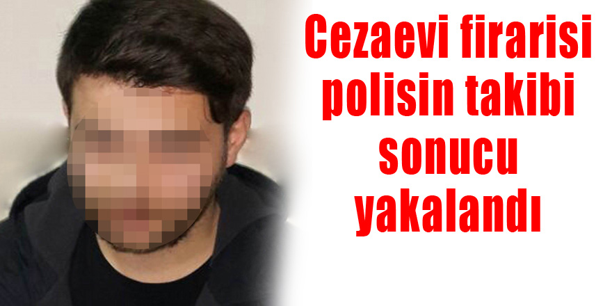 Cezaevi firarisi polisin takibi sonucu yakalandı