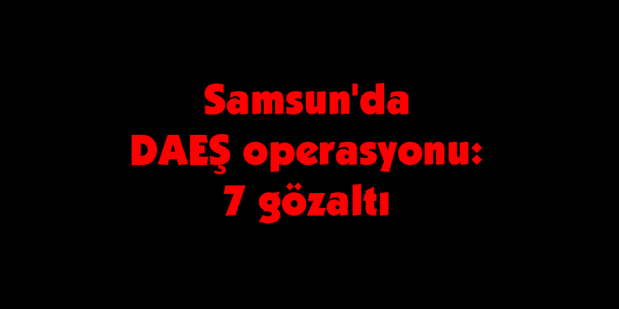 Samsun'da DAEŞ operasyonu: 7 gözaltı