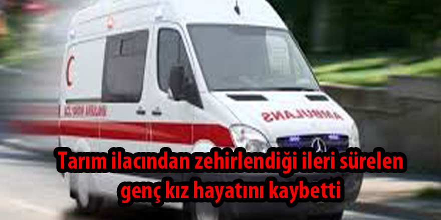 Tarım ilacından zehirlendiği ileri sürelen genç kız hayatını kaybetti