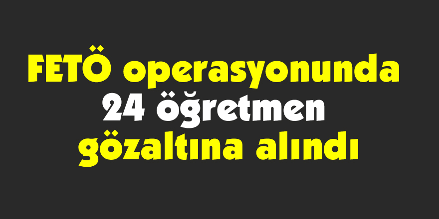 FETÖ operasyonunda 24 öğretmen gözaltına alındı