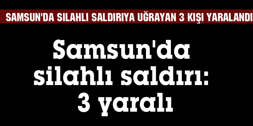 Samsun'da silahlı saldırı: 3 yaralı