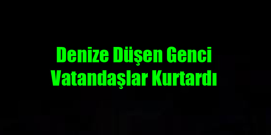 Denize düşen genci vatandaşlar kurtardı