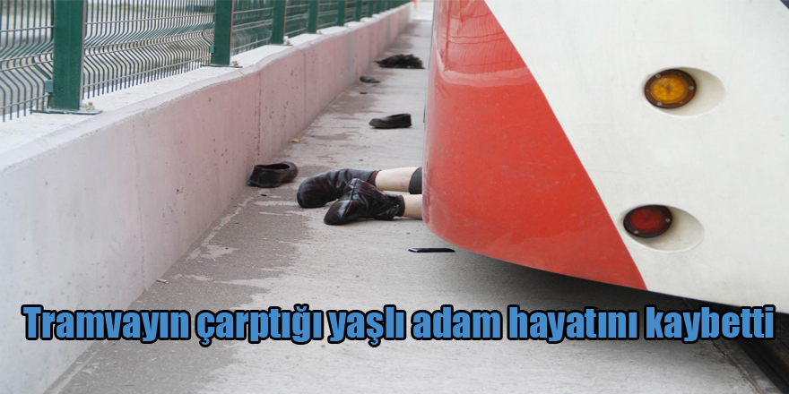 Tramvayın çarptığı yaşlı adam hayatını kaybetti