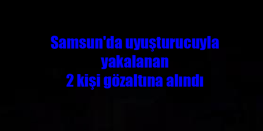 Samsun'da uyuşturucuyla yakalanan 2 kişi gözaltına alındı