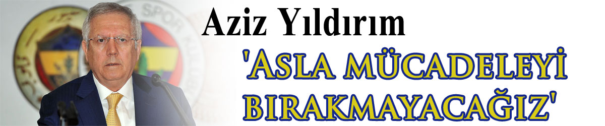 Aziz Yıldırım: 'Asla mücadeleyi bırakmayacağız'