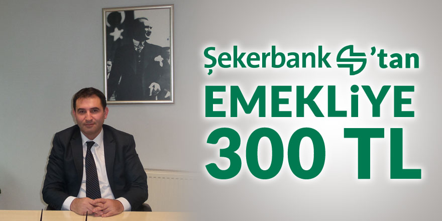 ŞEKERBANK’TAN EMEKLİYE 300 TL