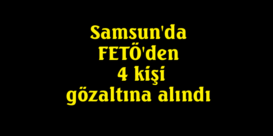 Samsun'da FETÖ'den 4 kişi gözaltına alındı