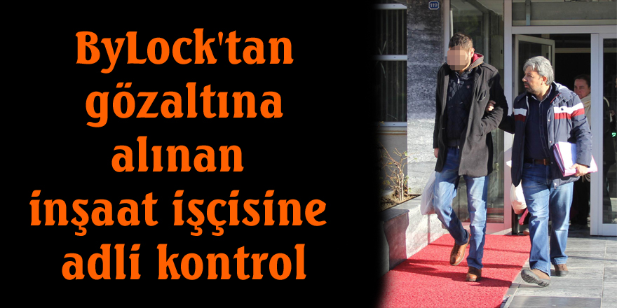 ByLock'tan gözaltına alınan inşaat işçisine adli kontrol