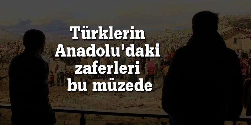 Türklerin Anadolu’daki zaferleri bu müzede