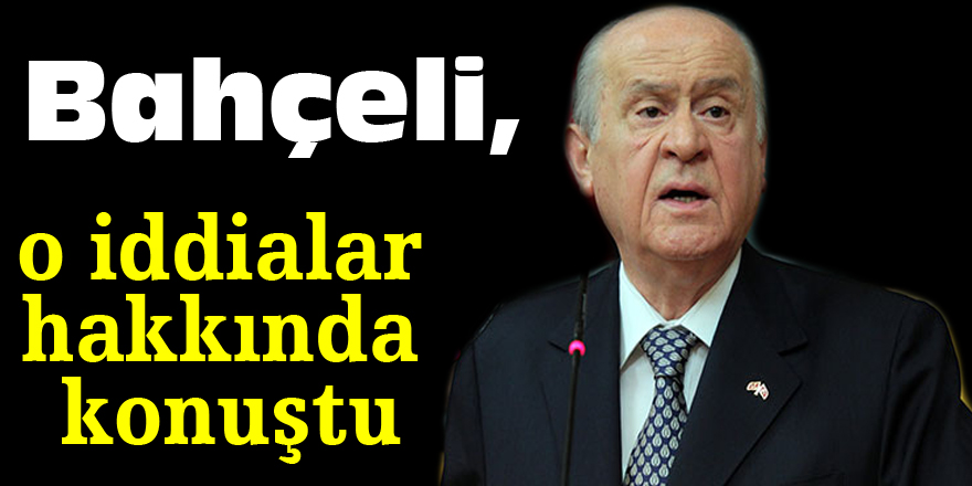 Bahçeli, o iddialar hakkında konuştu