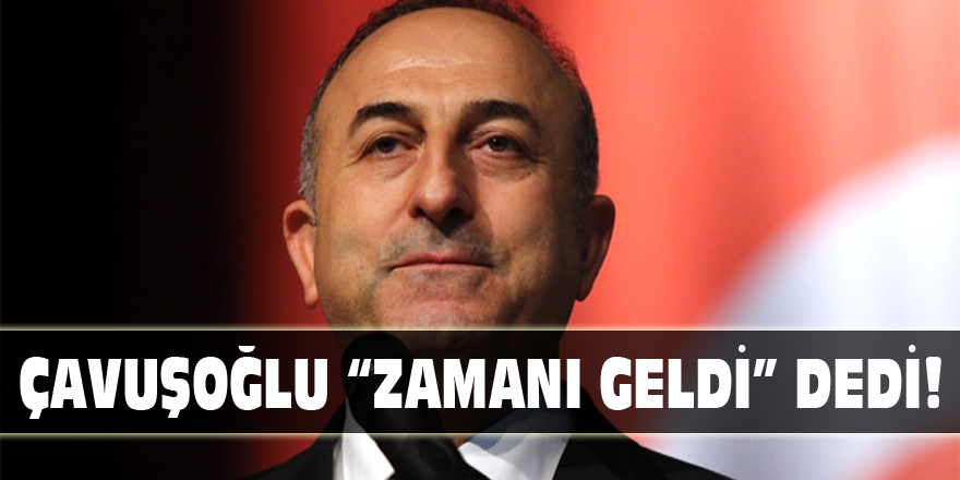 ÇAVUŞOĞLU “ZAMANI GELDİ” DEDİ!