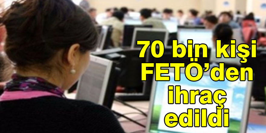 70 bin kişi FETÖ’den ihraç edildi