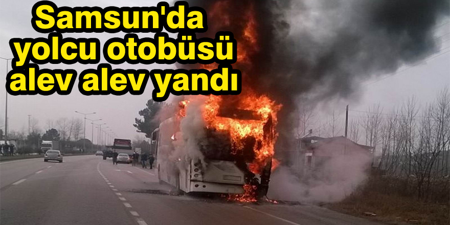 Samsun'da yolcu otobüsü alev alev yandı