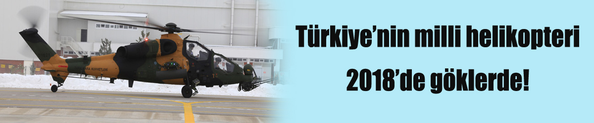 Türkiye’nin milli helikopteri 2018’de göklerde!