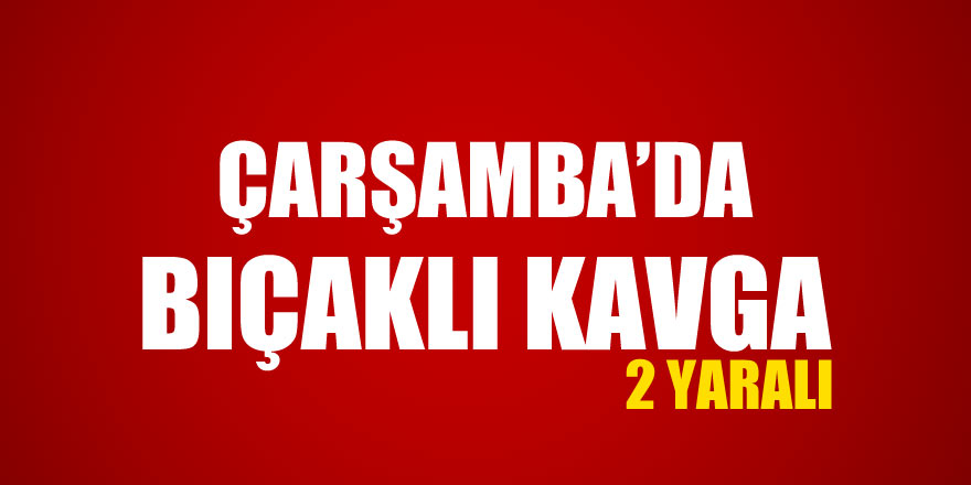 Çarşamba’da kavga kanlı bitti