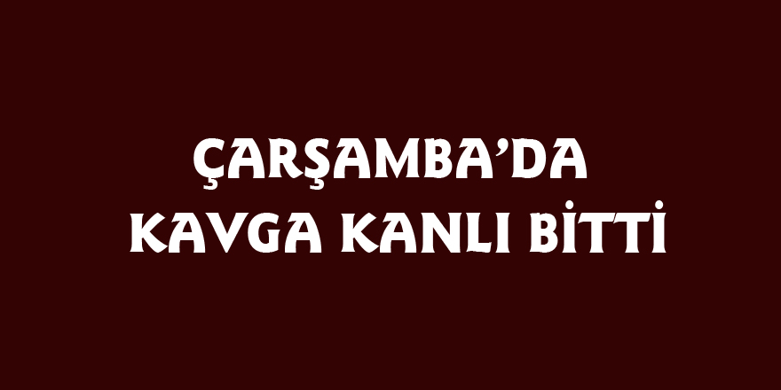 Çarşamba’da kavga kanlı bitti