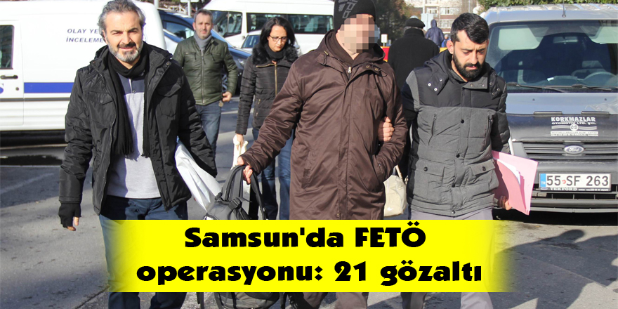 Samsun'da FETÖ operasyonu: 21 gözaltı