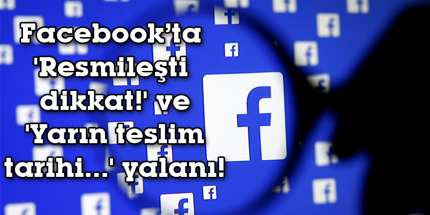 Facebook’ta 'Resmileşti dikkat!' ve 'Yarın teslim tarihi...' yalanı!