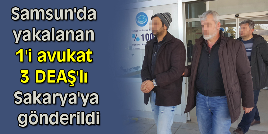 Samsun'da yakalanan 1'i avukat 3 DEAŞ'lı Sakarya'ya gönderildi