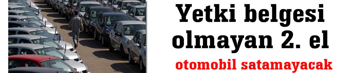 Yetki belgesi olmayan 2. el otomobil satamayacak