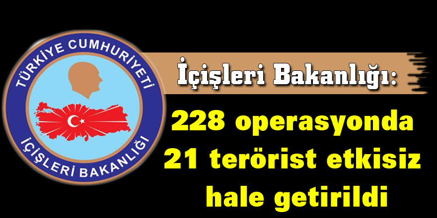 İçişleri Bakanlığı: 228 operasyonda 21 terörist etkisiz hale getirildi