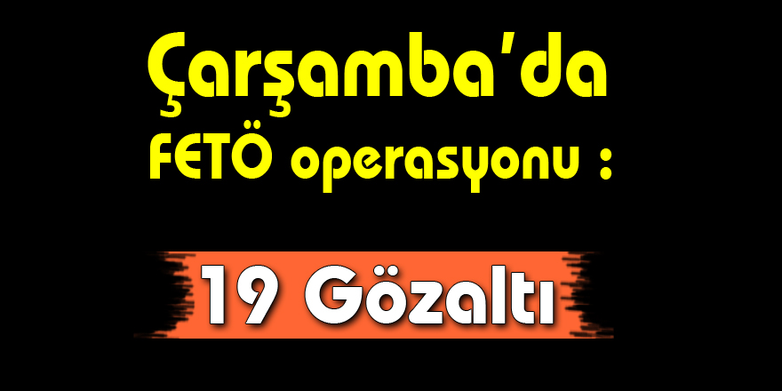 Çarşamba’da FETÖ operasyonu : 19 Gözaltı