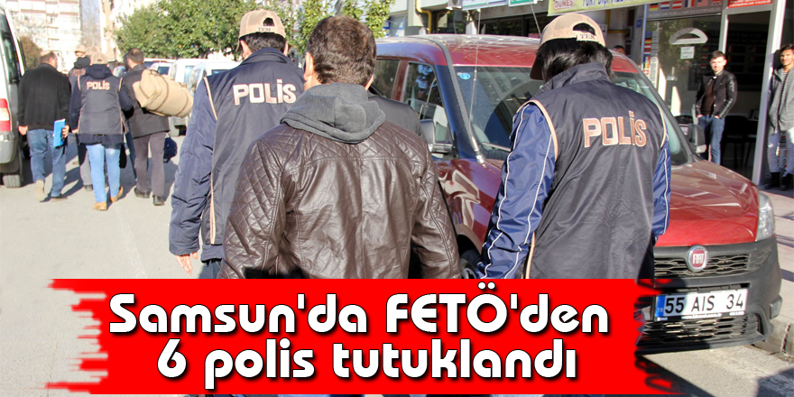 Samsun'da FETÖ'den 6 polis tutuklandı