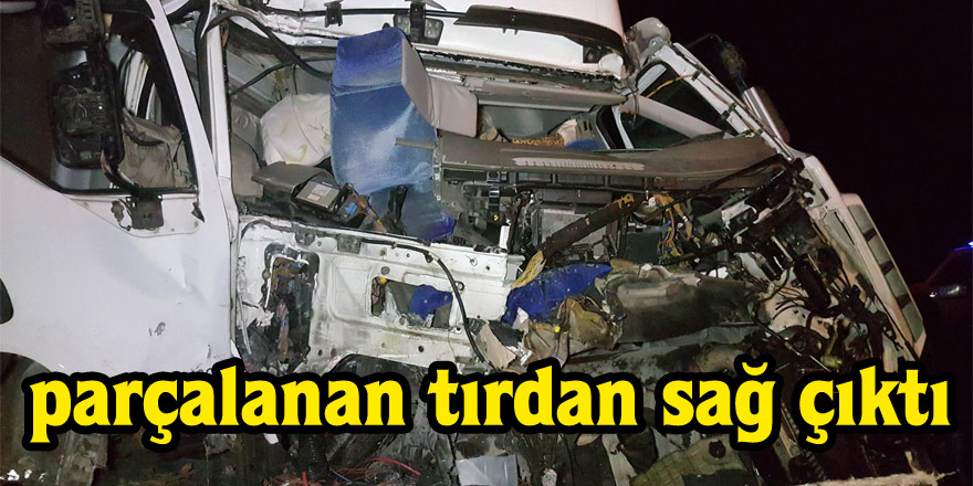 Parçalanan tırdan sağ çıktı