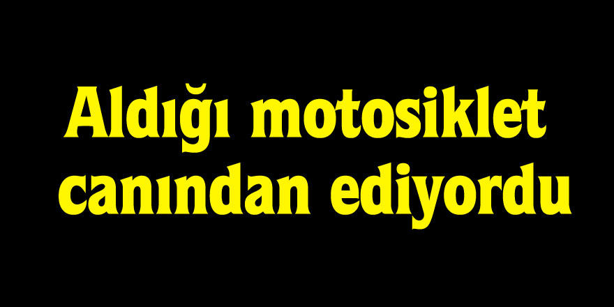 Aldığı motosiklet canından ediyordu