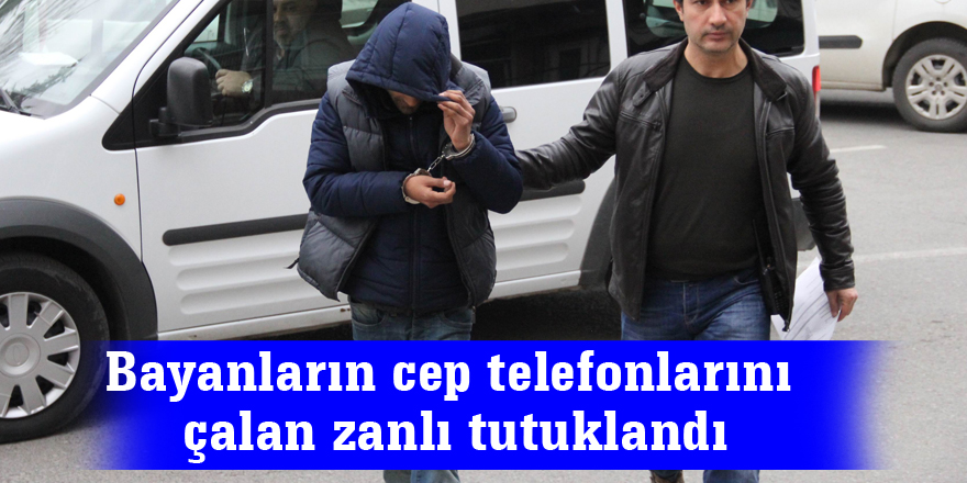 Bayanların cep telefonlarını çalan zanlı tutuklandı