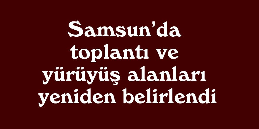 Samsun’da toplantı ve yürüyüş alanları yeniden belirlendi