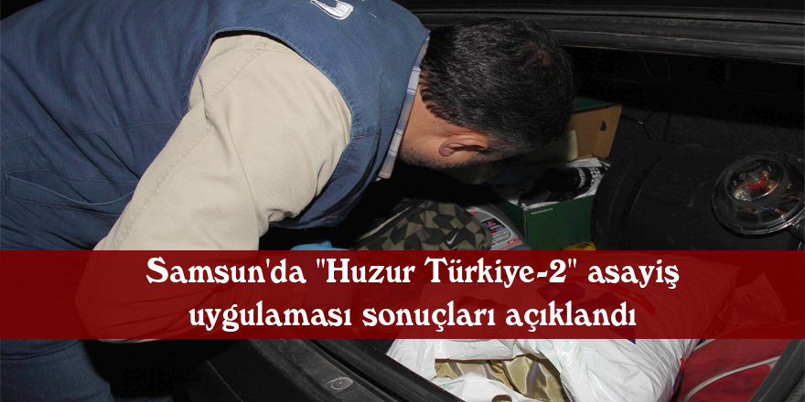 Samsun'da "Huzur Türkiye-2" asayiş uygulaması sonuçları açıklandı