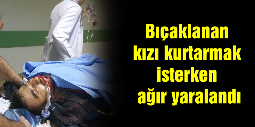 Bıçaklanan kızı kurtarmak isterken ağır yaralandı