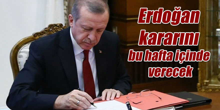 Erdoğan kararını bu hafta içinde verecek