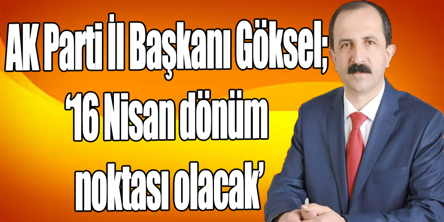 AK Parti İl Başkanı Göksel; ‘16 Nisan dönüm noktası olacak’