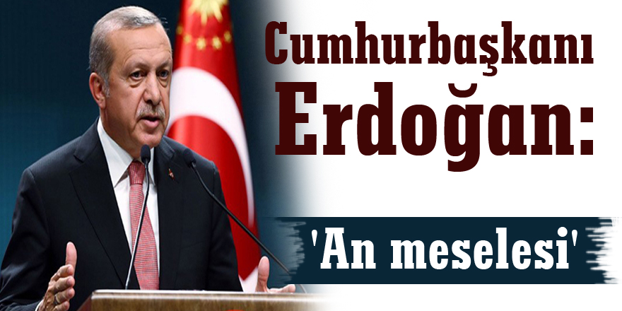 Cumhurbaşkanı Erdoğan: 'An meselesi'