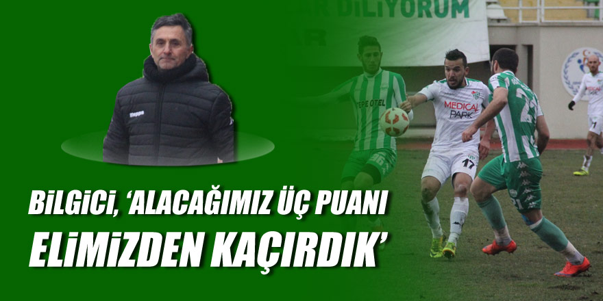 BİLGİCİ, ‘ALACAĞIMIZ ÜÇ PUANI ELİMİZDEN KAÇIRDIK’