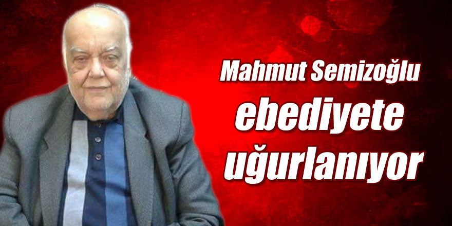 Mahmut Semizoğlu ebediyete uğurlanıyor