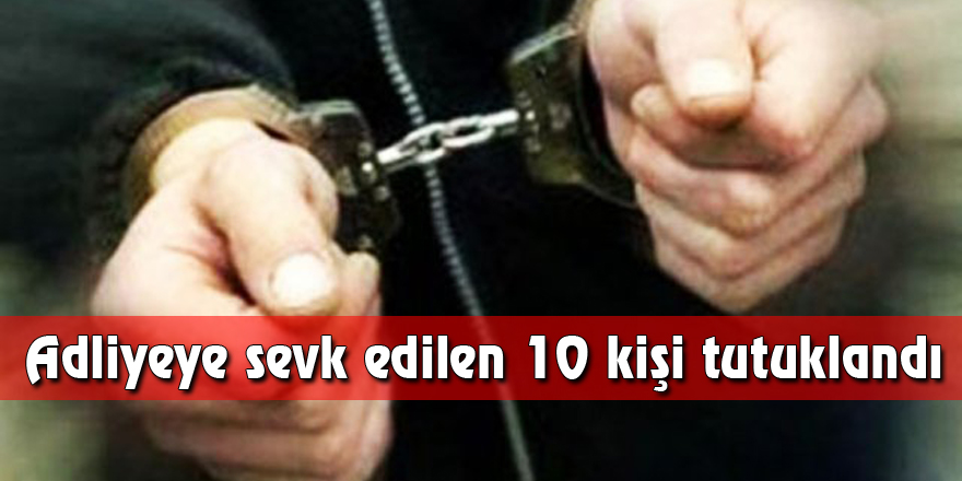 Adliyeye sevk edilen 10 kişi tutuklandı