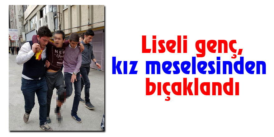 Liseli genç, kız meselesinden bıçaklandı