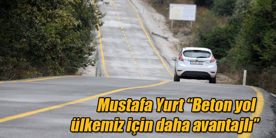 Mustafa Yurt: “Beton yol ülkemiz için daha avantajlı”